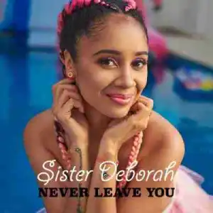 Sister Deborah - Never Leave You (Prod. by UnkleBeatz)